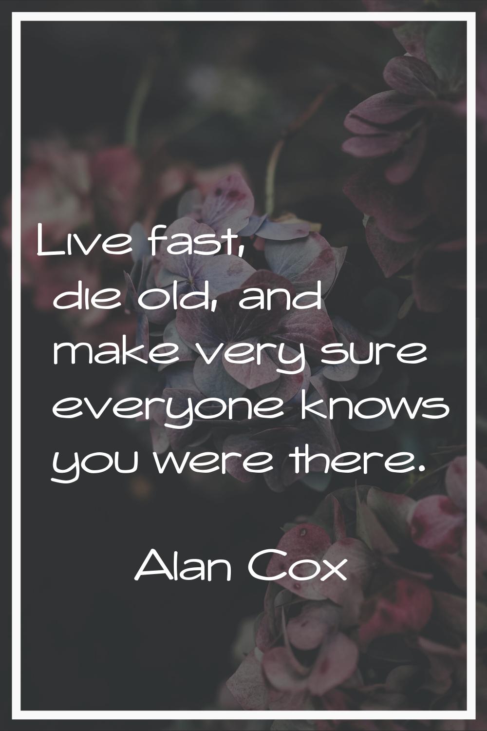Live fast, die old, and make very sure everyone knows you were there.