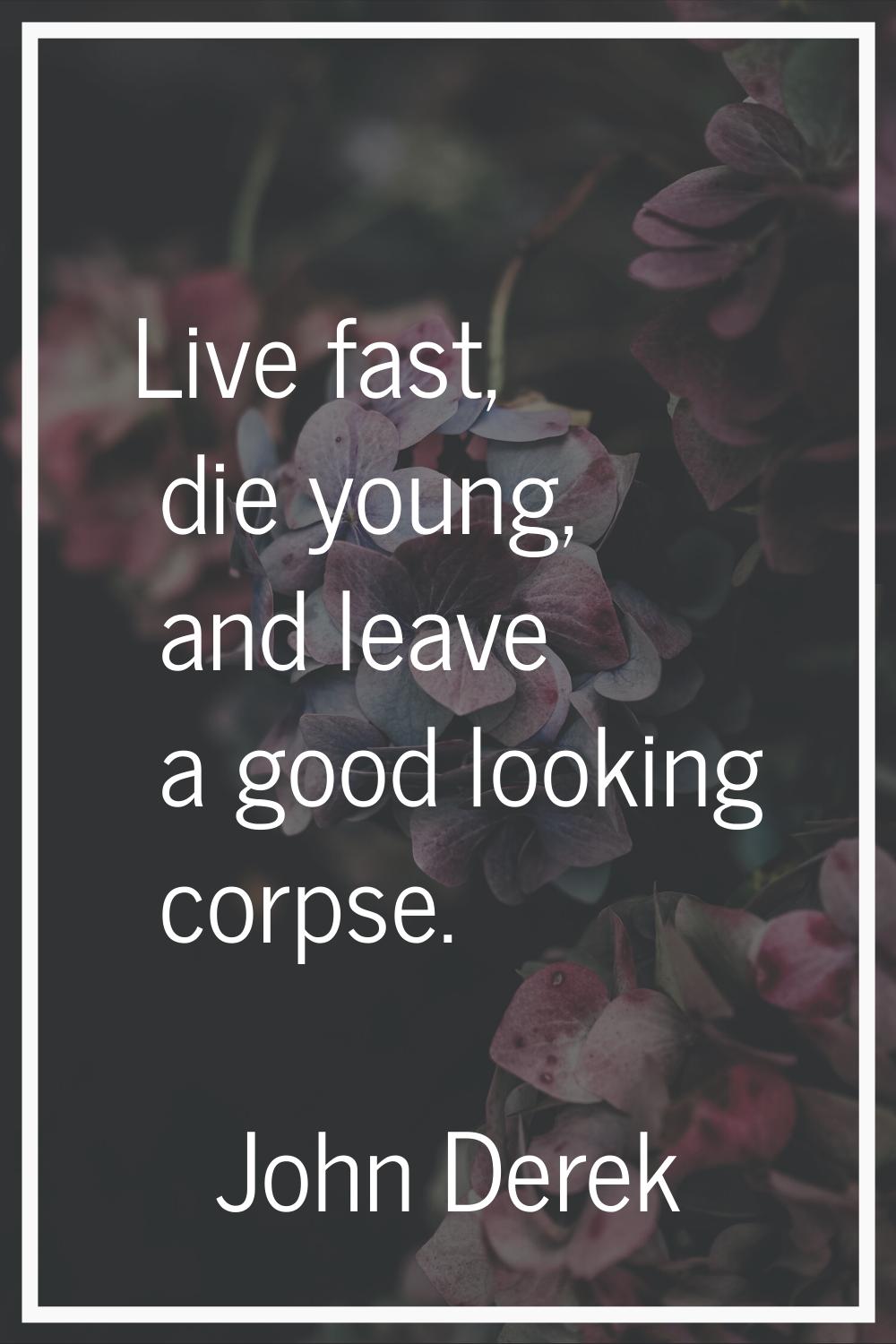 Live fast, die young, and leave a good looking corpse.