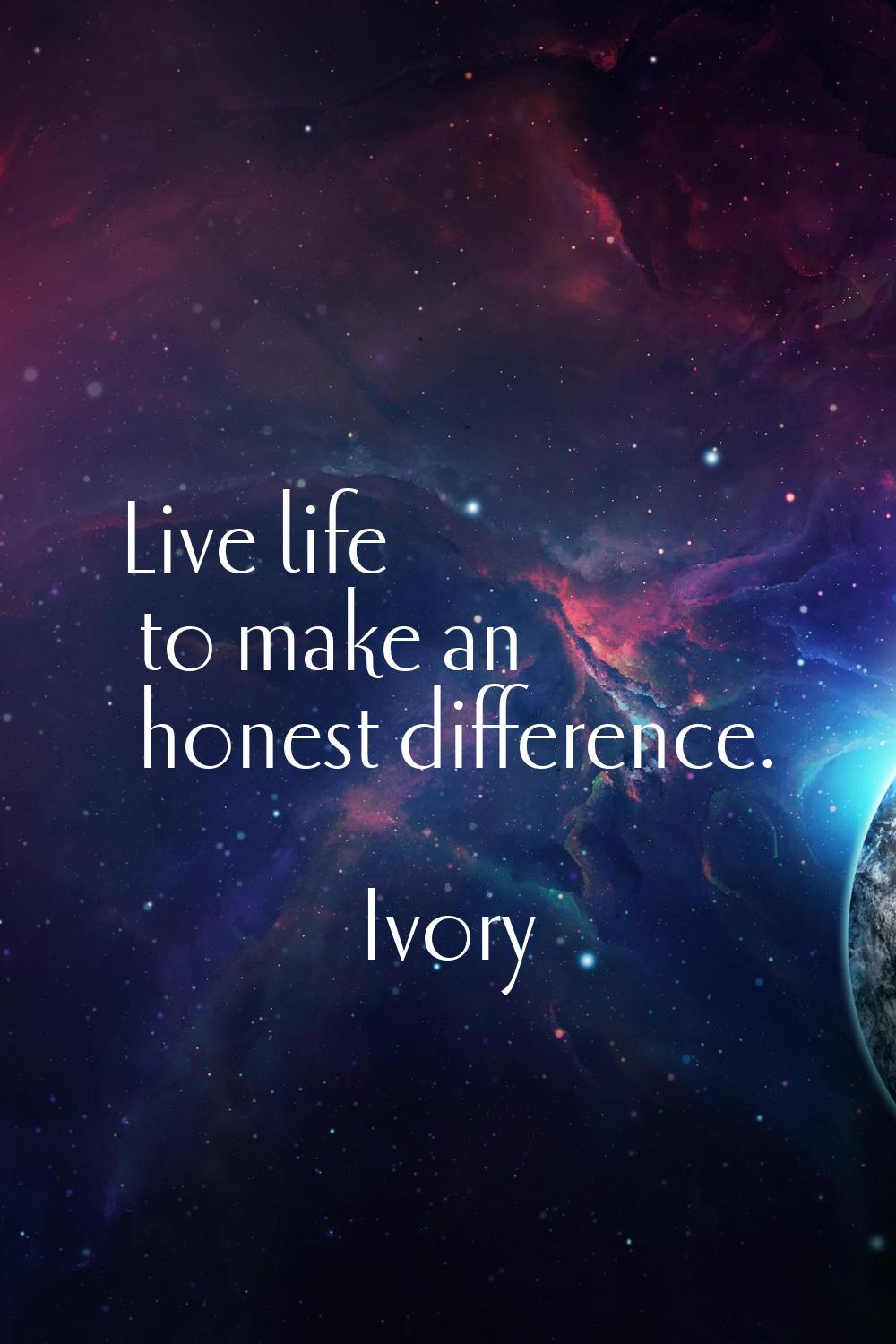 Live life to make an honest difference.