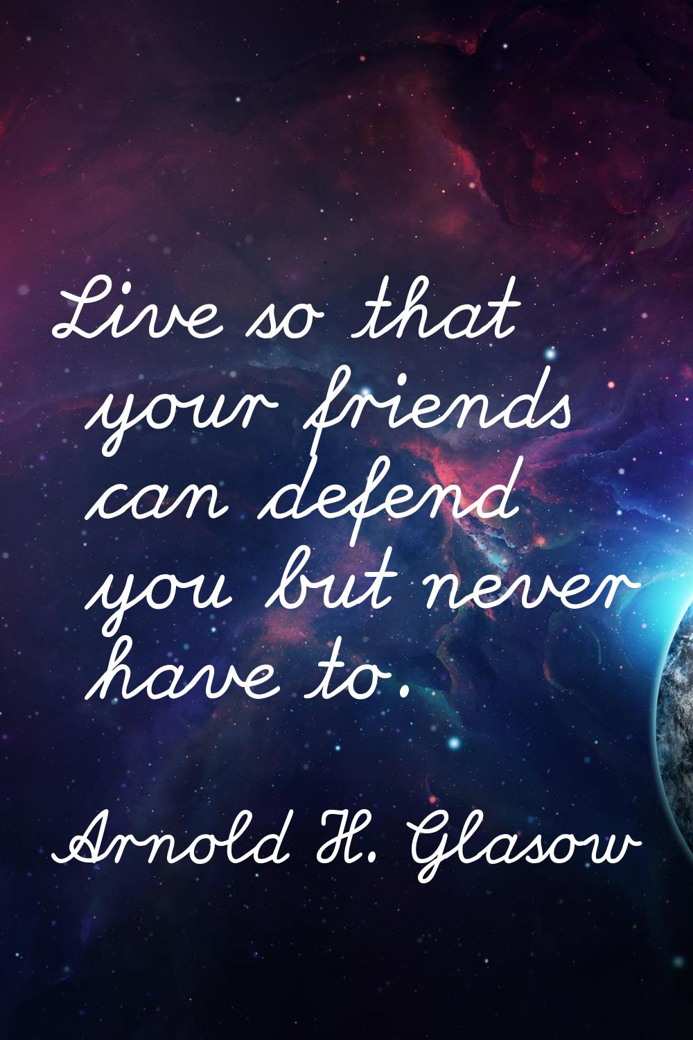 Live so that your friends can defend you but never have to.