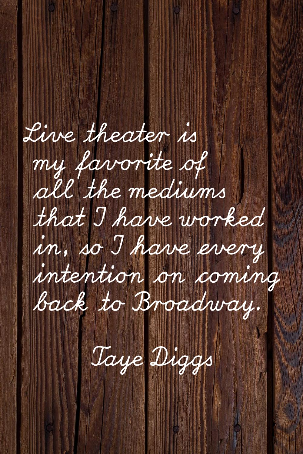 Live theater is my favorite of all the mediums that I have worked in, so I have every intention on 