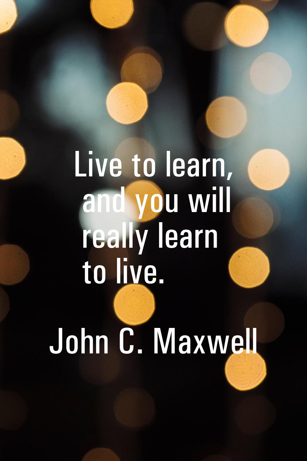 Live to learn, and you will really learn to live.
