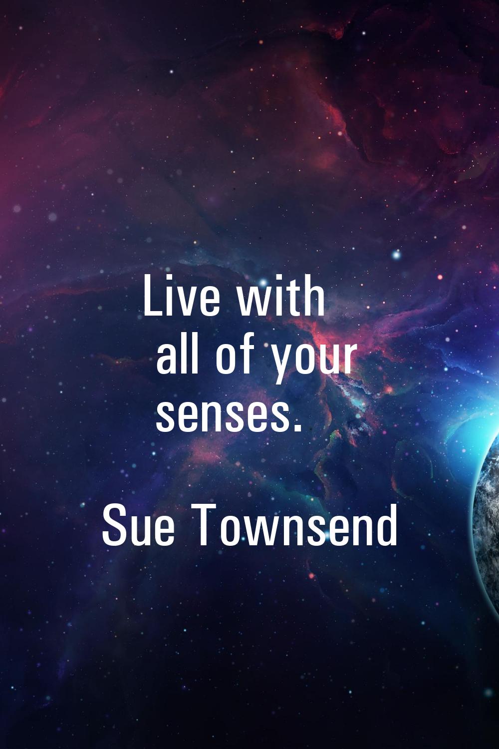 Live with all of your senses.