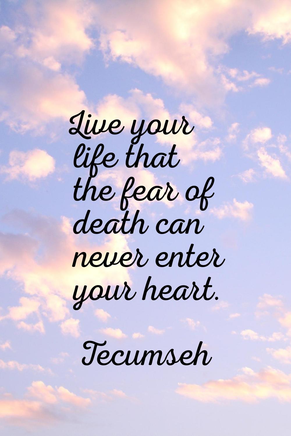 Live your life that the fear of death can never enter your heart.