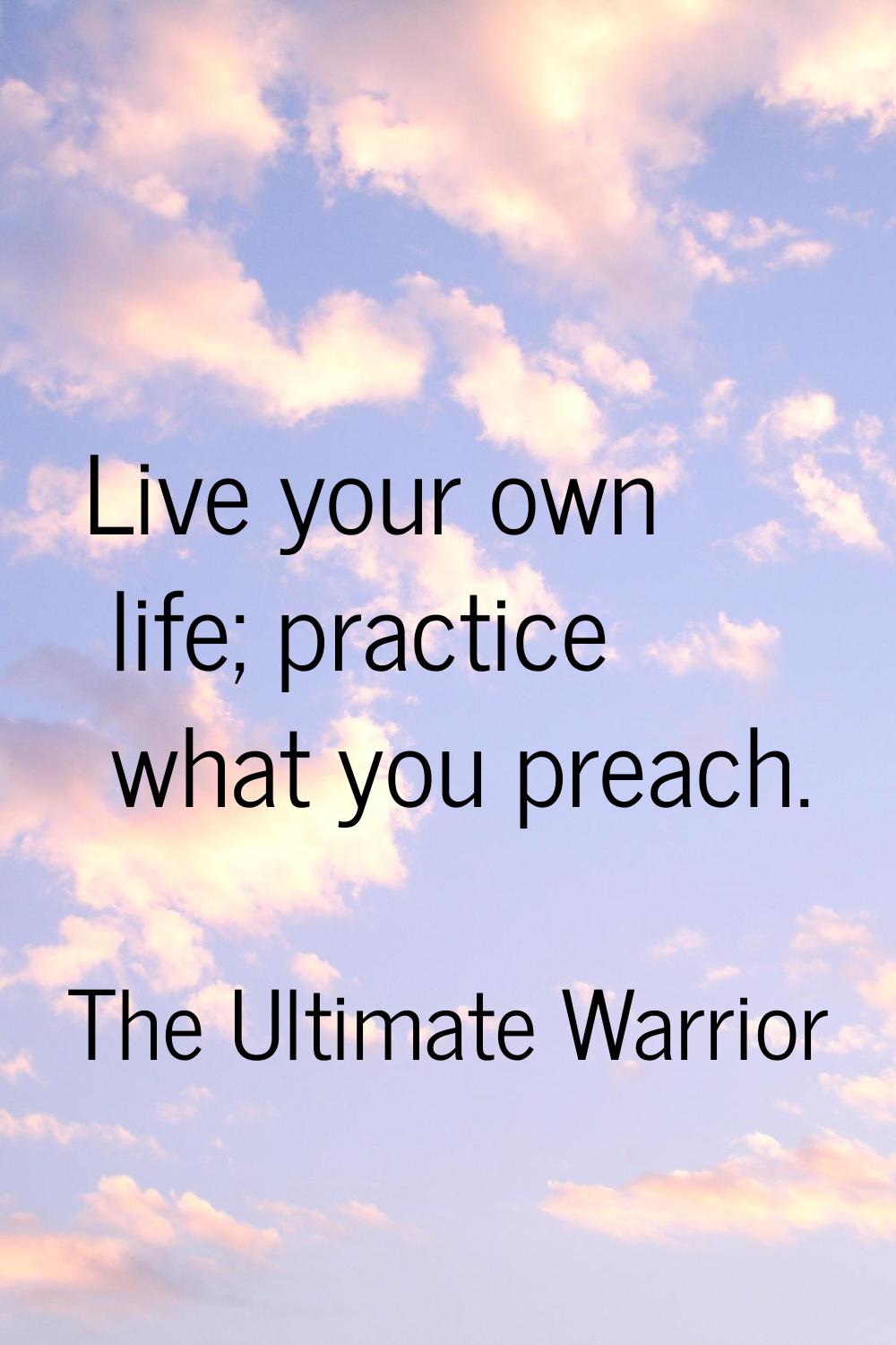 Live your own life; practice what you preach.