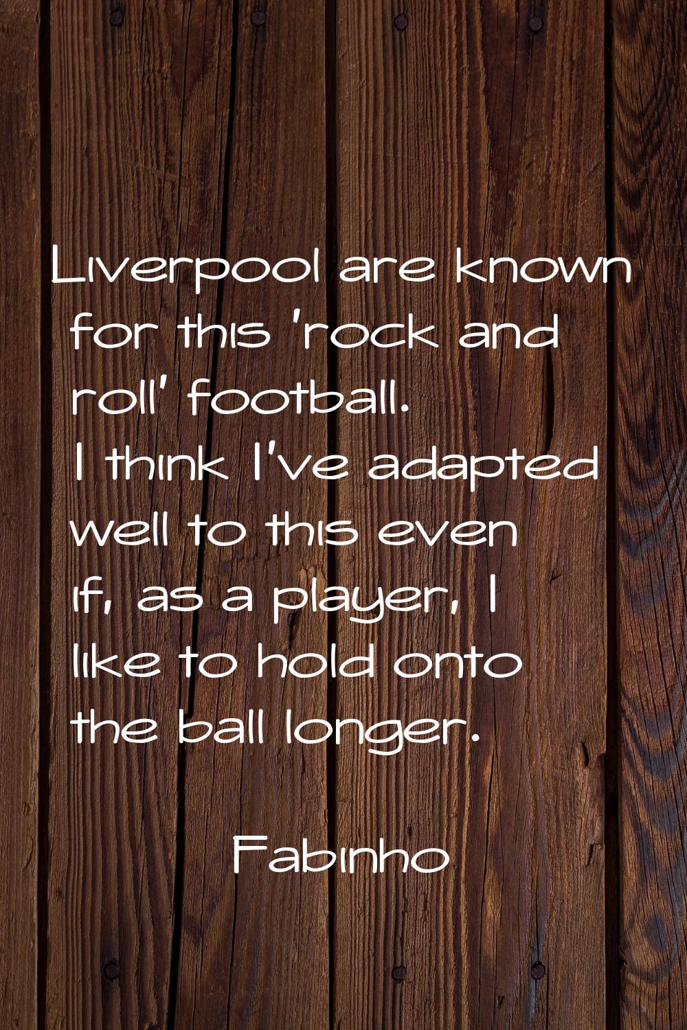 Liverpool are known for this 'rock and roll' football. I think I've adapted well to this even if, a
