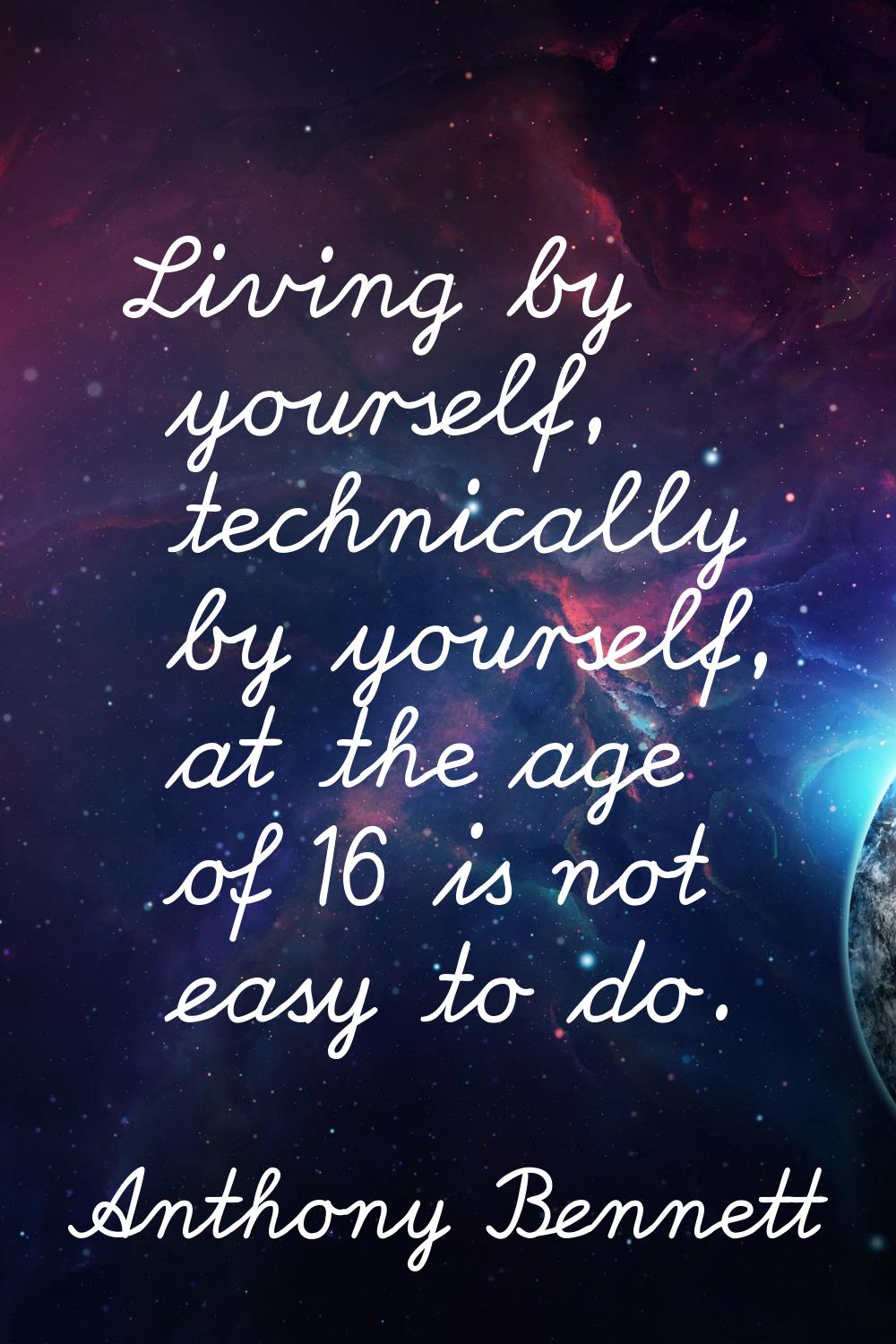 Living by yourself, technically by yourself, at the age of 16 is not easy to do.