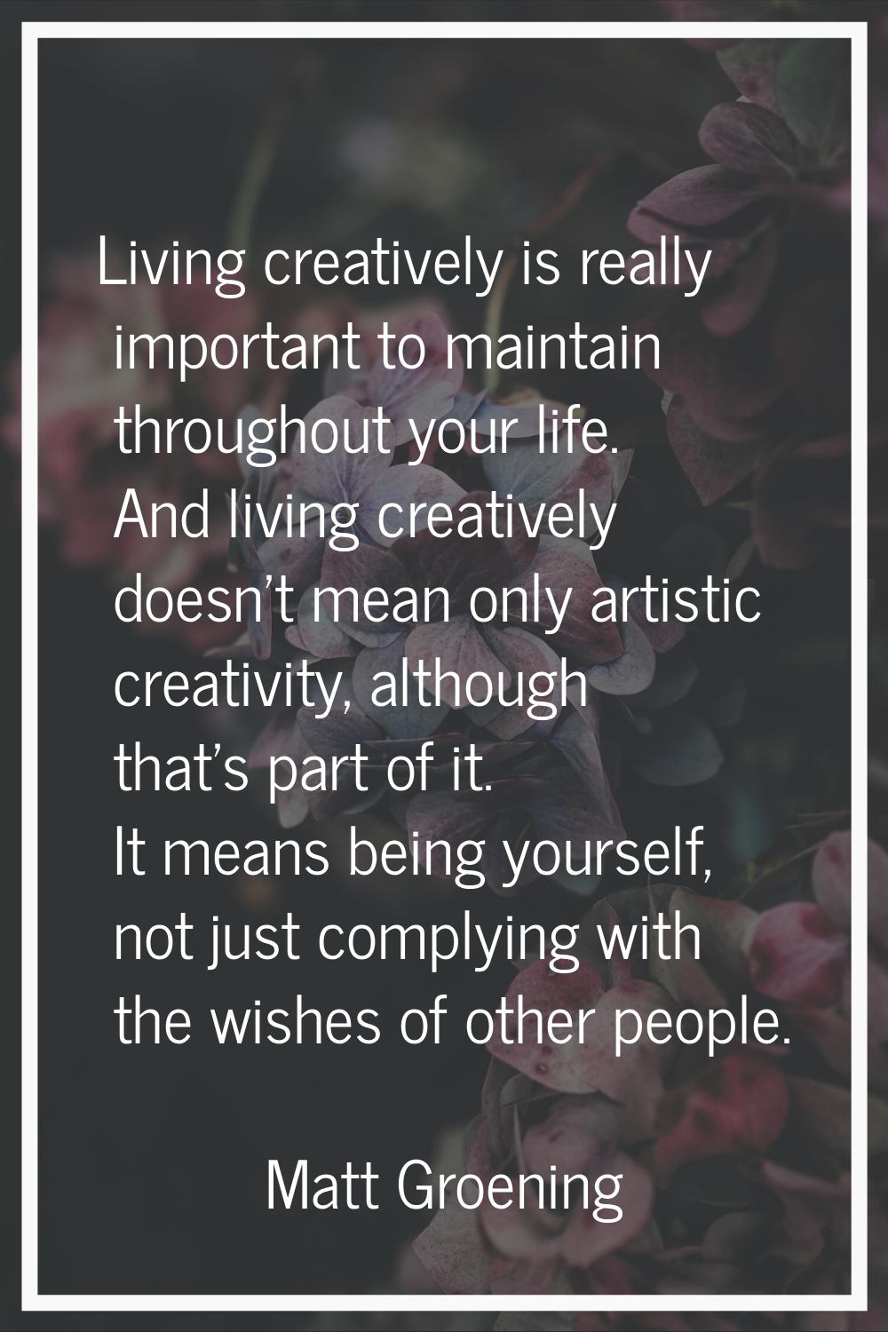 Living creatively is really important to maintain throughout your life. And living creatively doesn