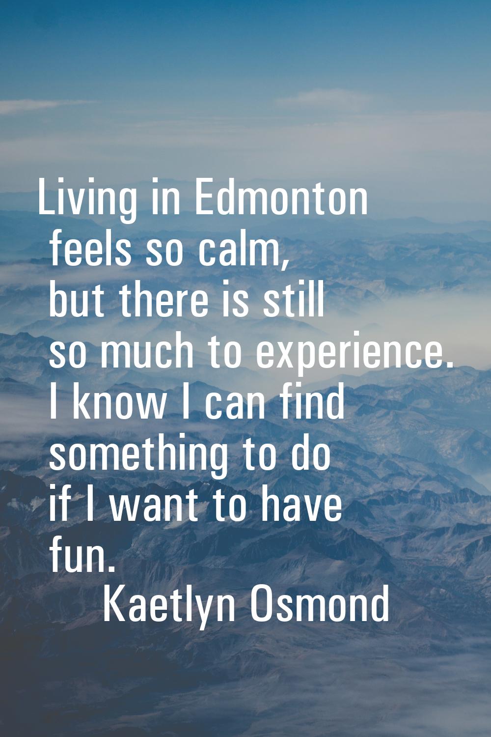 Living in Edmonton feels so calm, but there is still so much to experience. I know I can find somet