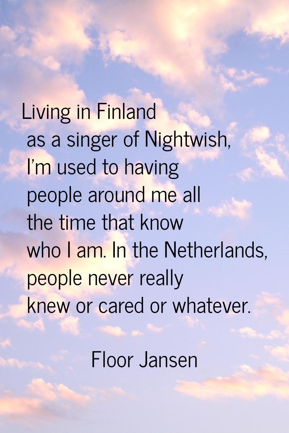 Living in Finland as a singer of Nightwish, I'm used to having people around me all the time that k