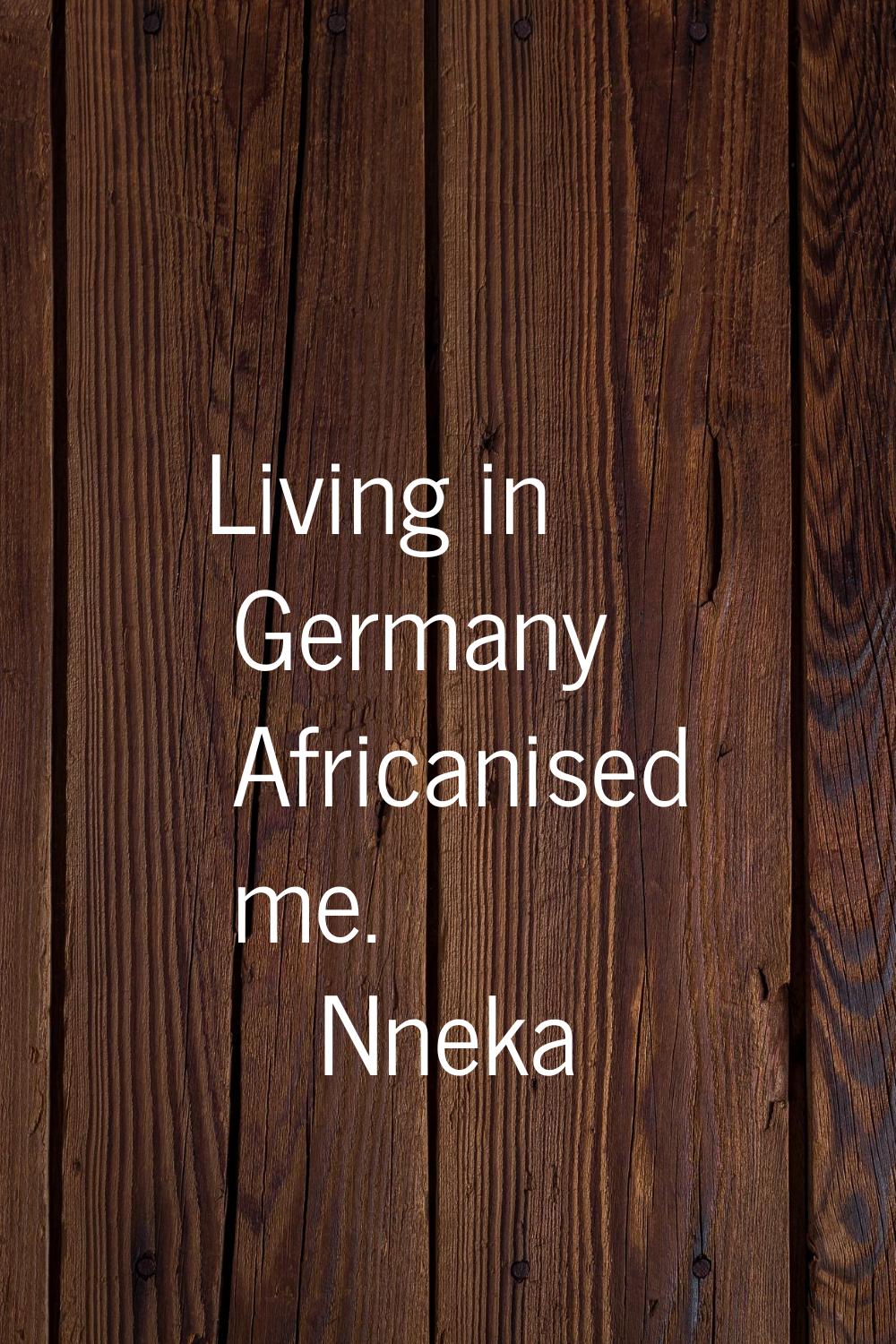 Living in Germany Africanised me.