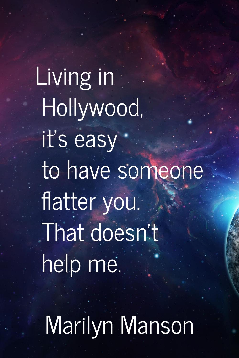 Living in Hollywood, it's easy to have someone flatter you. That doesn't help me.