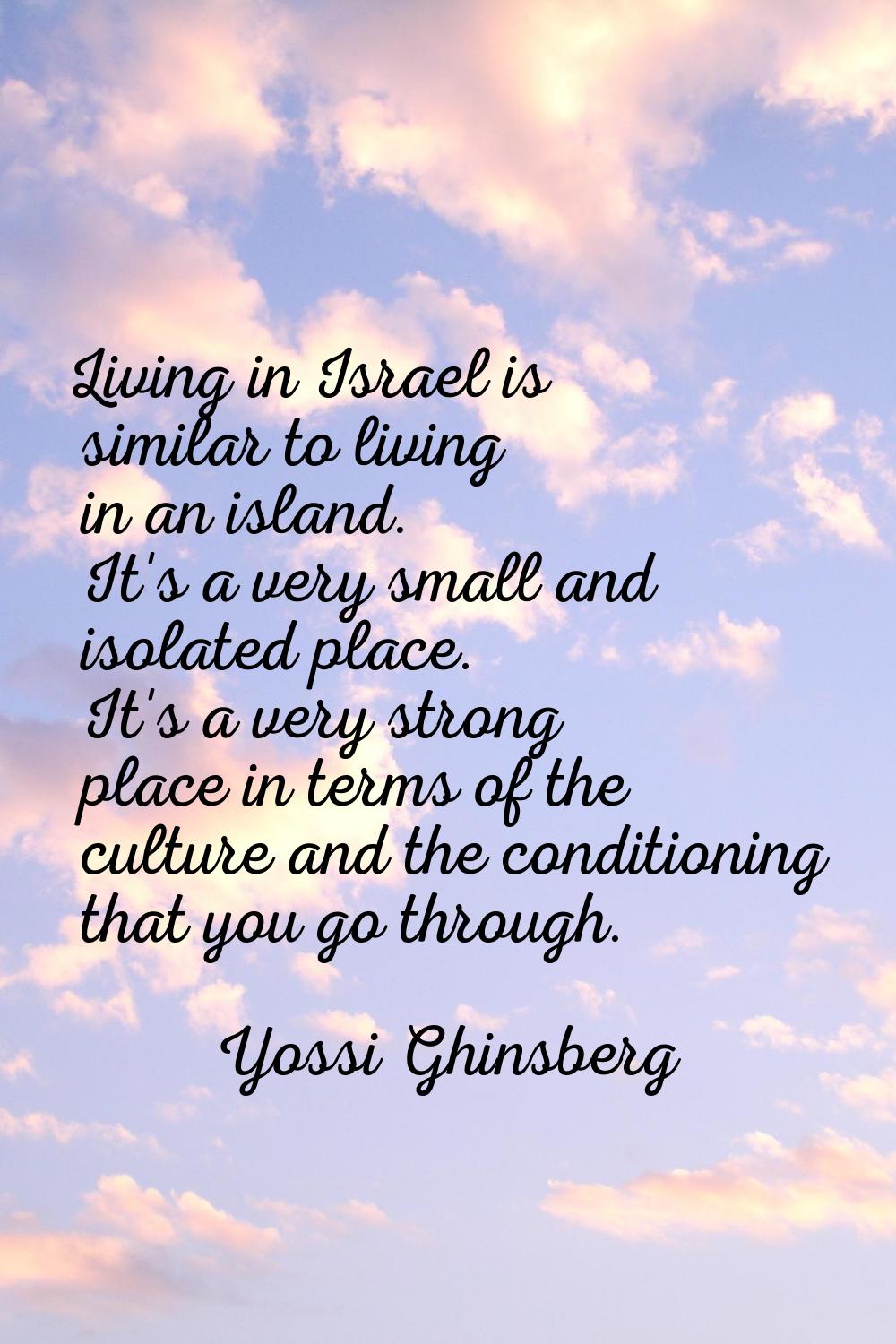 Living in Israel is similar to living in an island. It's a very small and isolated place. It's a ve