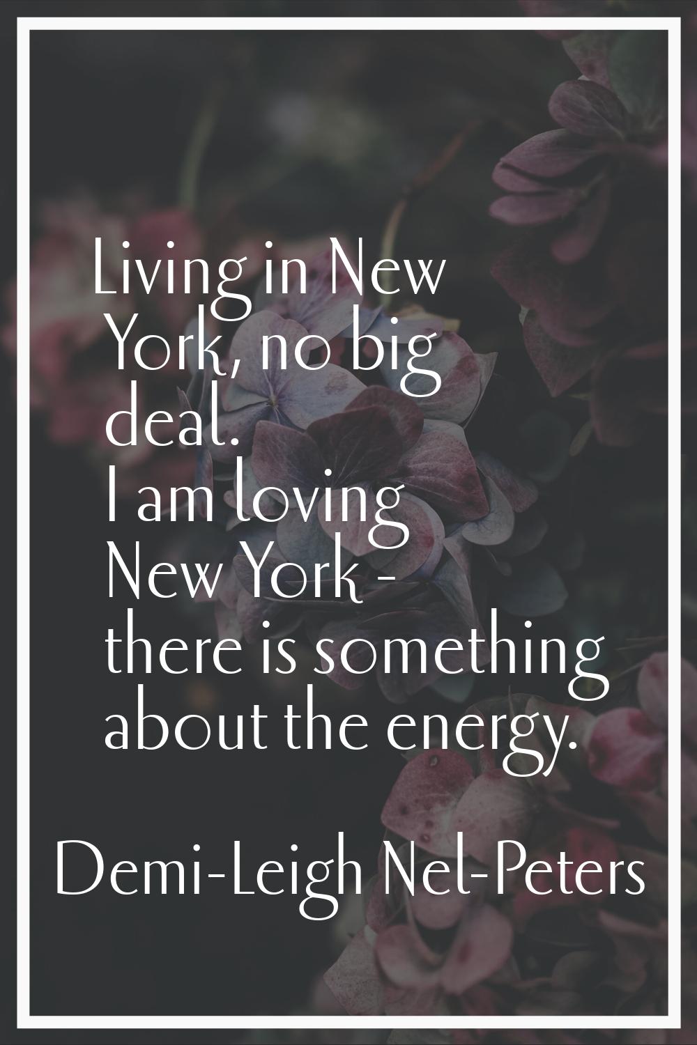Living in New York, no big deal. I am loving New York - there is something about the energy.