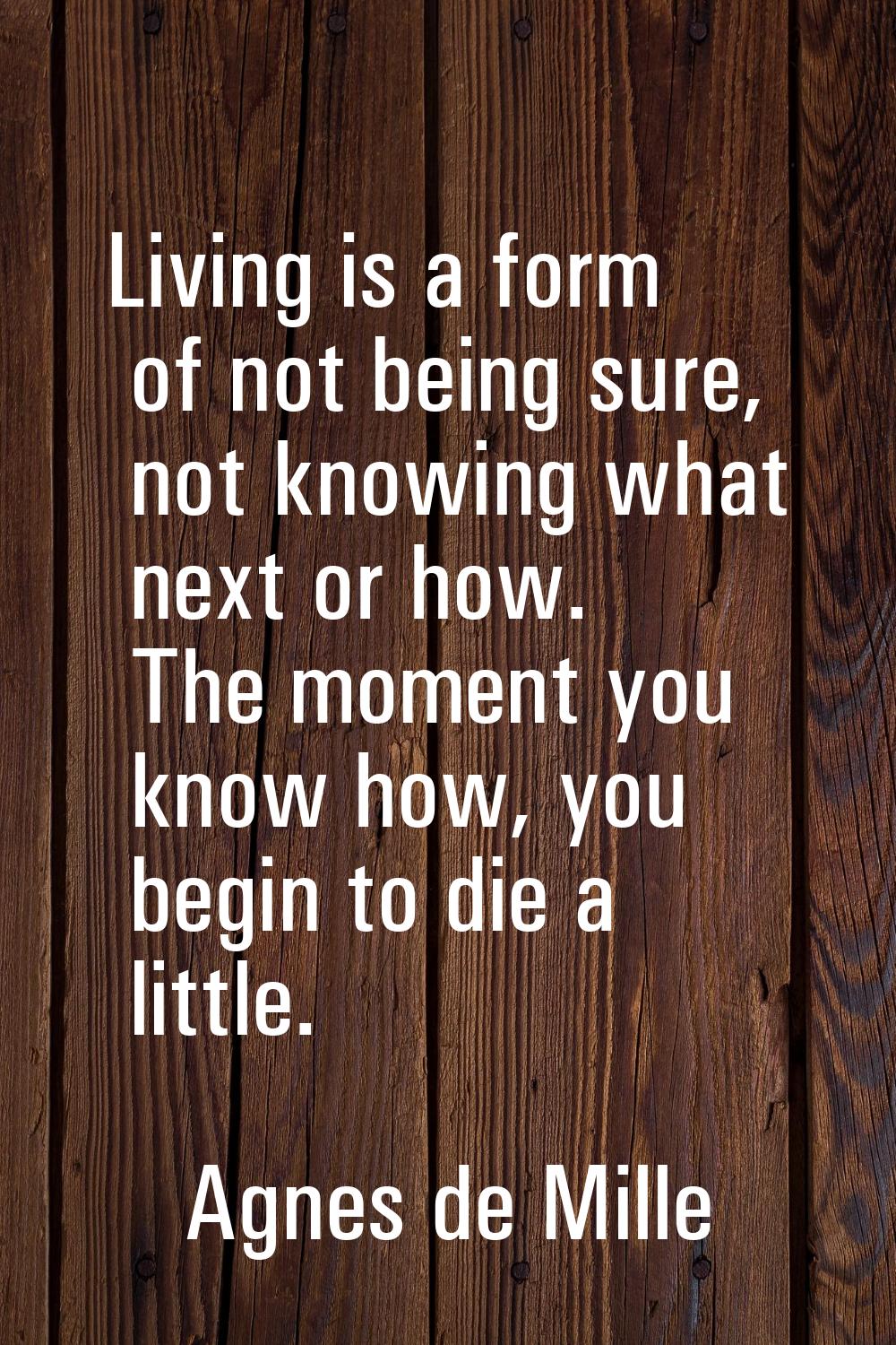 Living is a form of not being sure, not knowing what next or how. The moment you know how, you begi