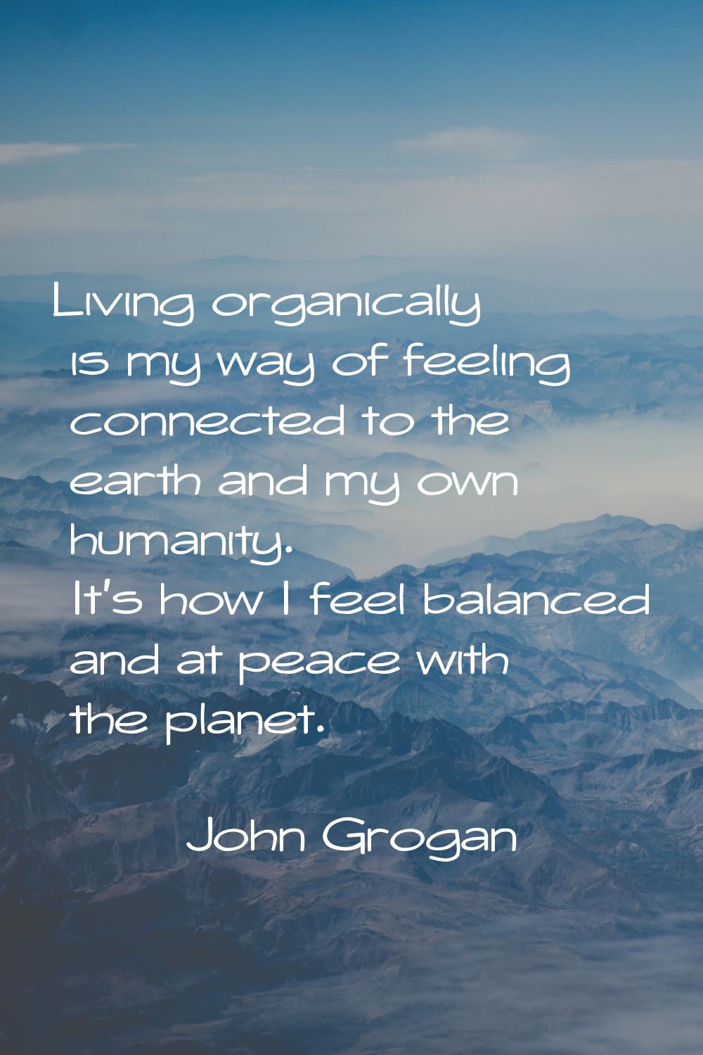 Living organically is my way of feeling connected to the earth and my own humanity. It's how I feel