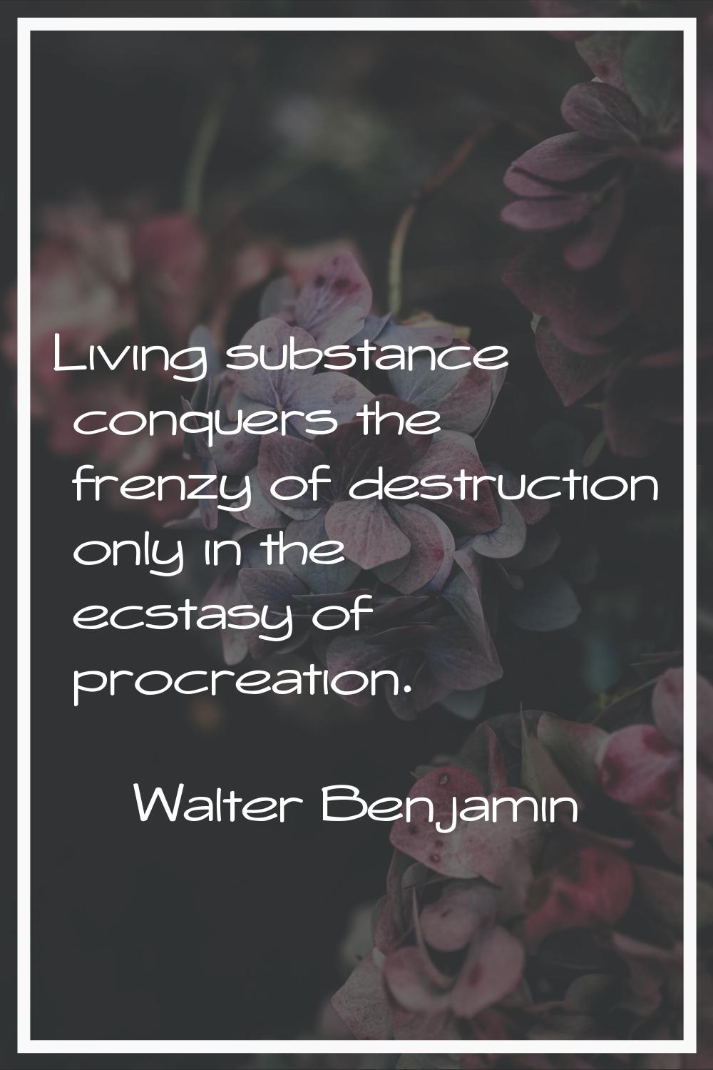 Living substance conquers the frenzy of destruction only in the ecstasy of procreation.