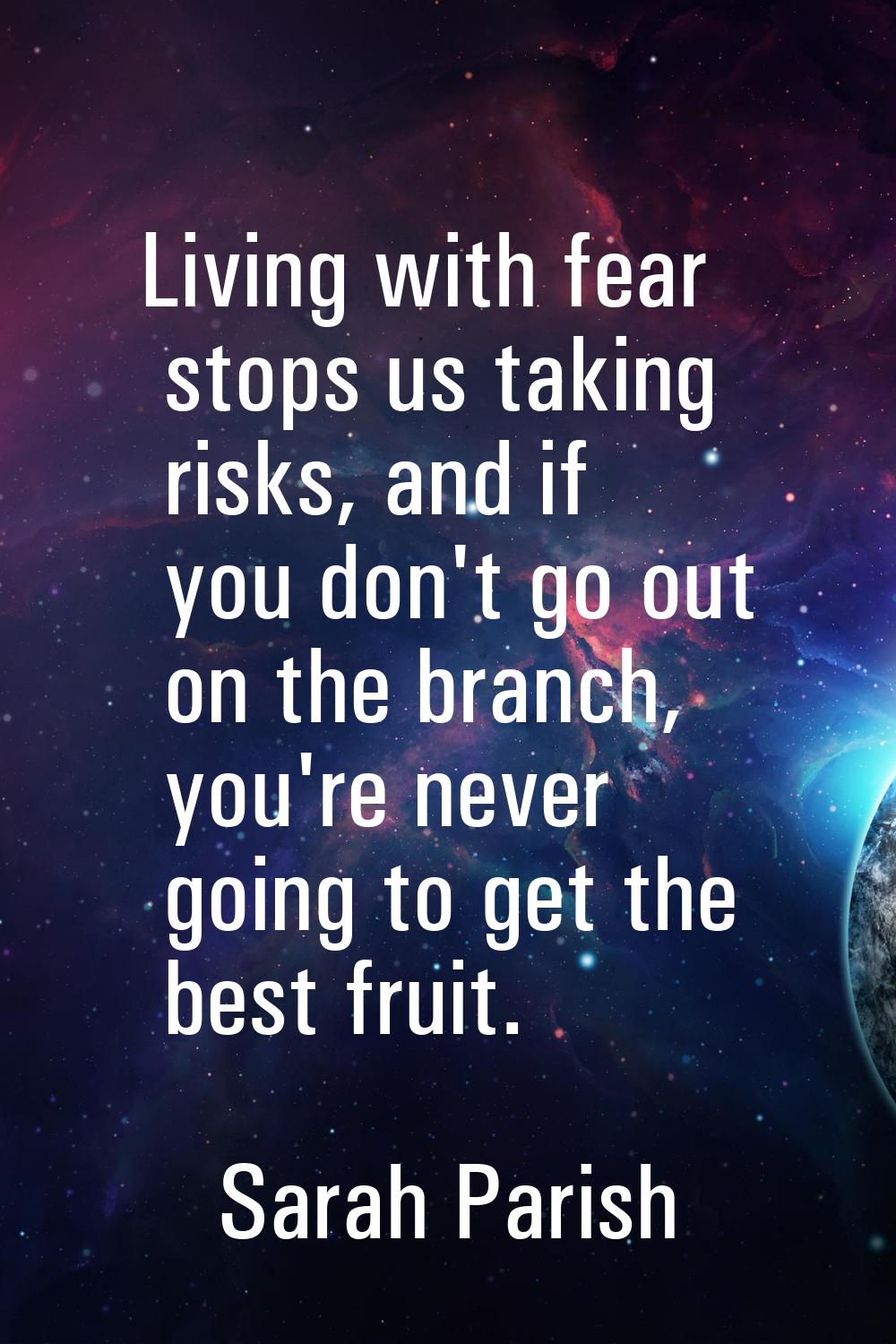 Living with fear stops us taking risks, and if you don't go out on the branch, you're never going t