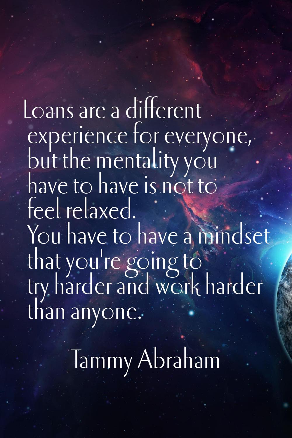 Loans are a different experience for everyone, but the mentality you have to have is not to feel re