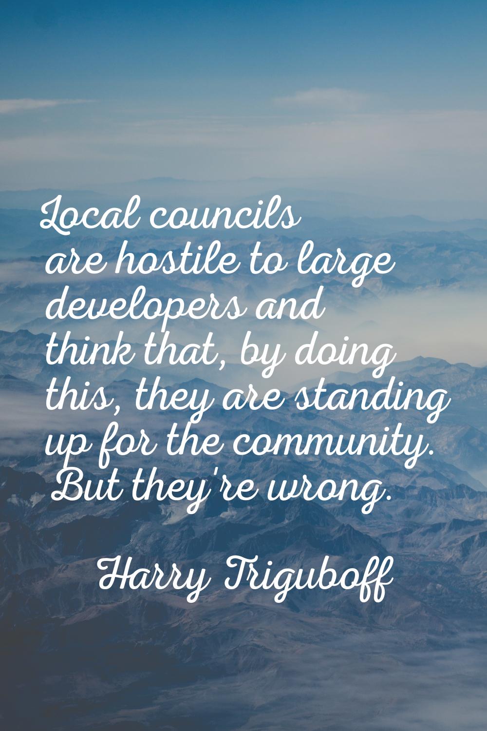Local councils are hostile to large developers and think that, by doing this, they are standing up 