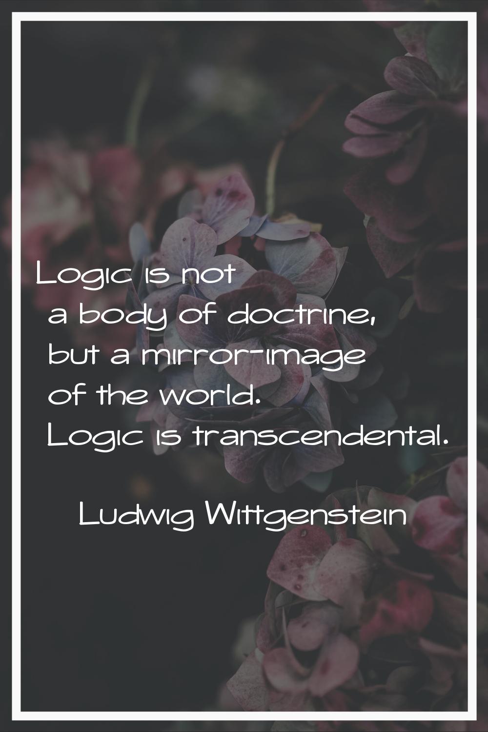 Logic is not a body of doctrine, but a mirror-image of the world. Logic is transcendental.