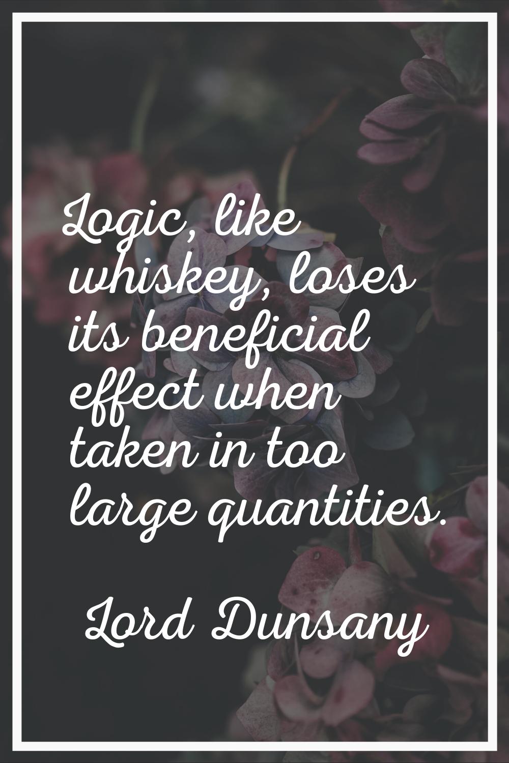 Logic, like whiskey, loses its beneficial effect when taken in too large quantities.