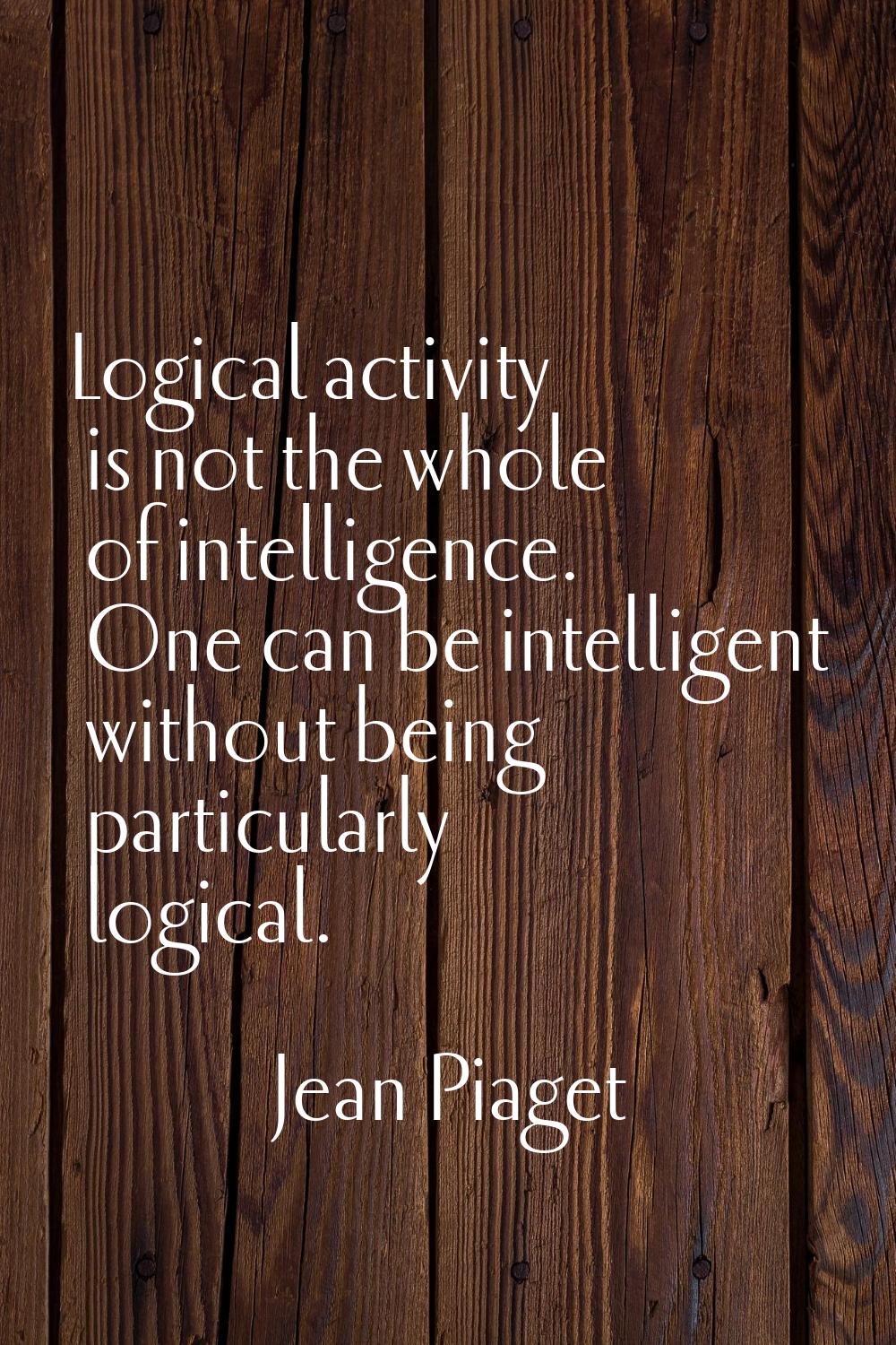 Logical activity is not the whole of intelligence. One can be intelligent without being particularl