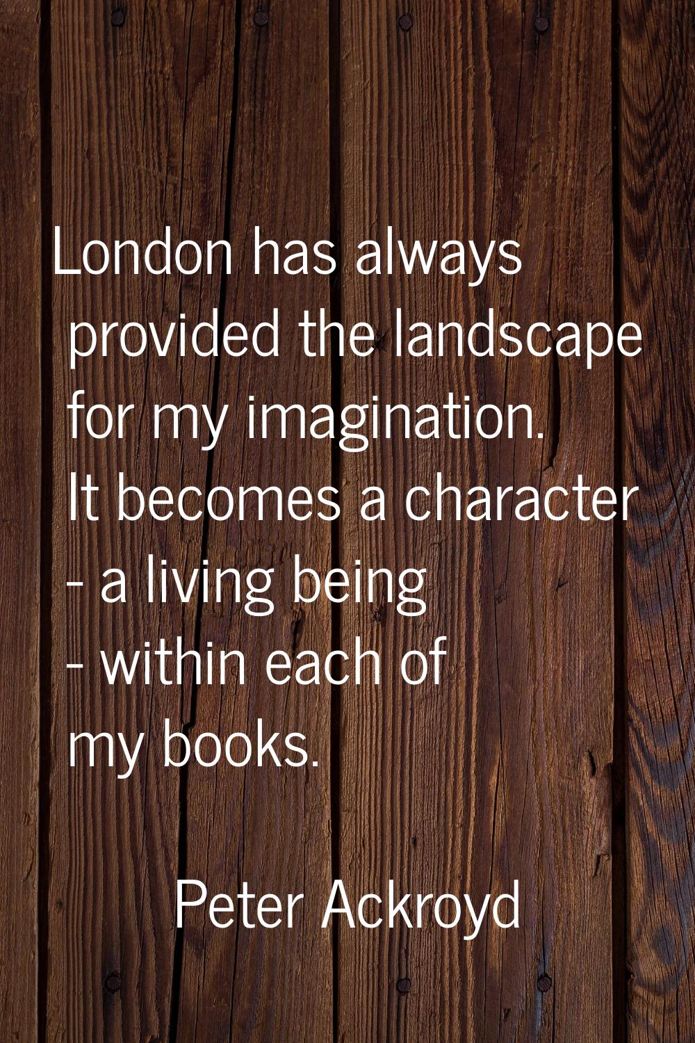 London has always provided the landscape for my imagination. It becomes a character - a living bein