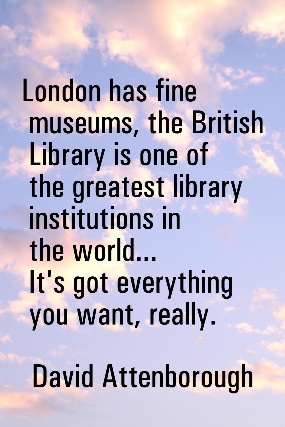 London has fine museums, the British Library is one of the greatest library institutions in the wor