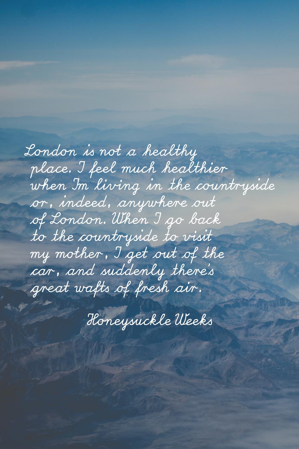 London is not a healthy place. I feel much healthier when I'm living in the countryside or, indeed,