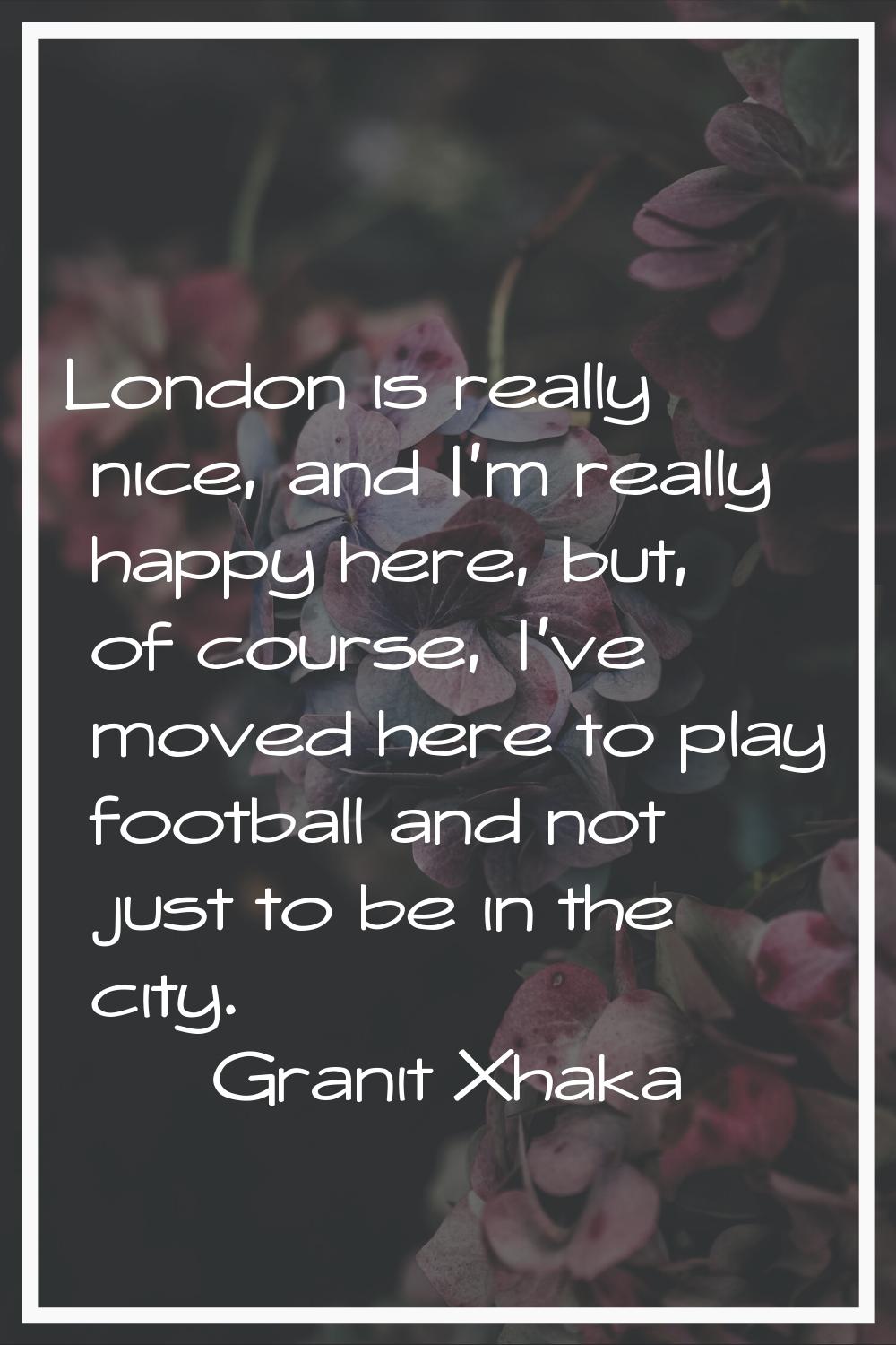 London is really nice, and I'm really happy here, but, of course, I've moved here to play football 