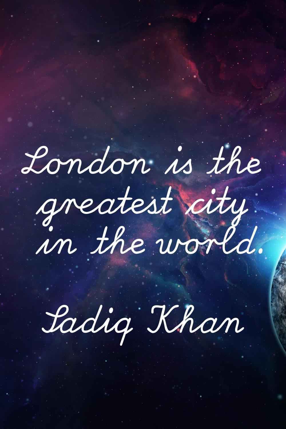 London is the greatest city in the world.