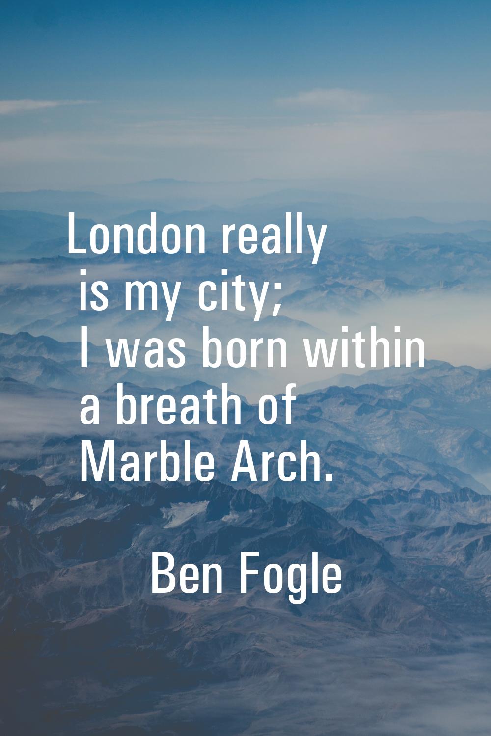 London really is my city; I was born within a breath of Marble Arch.