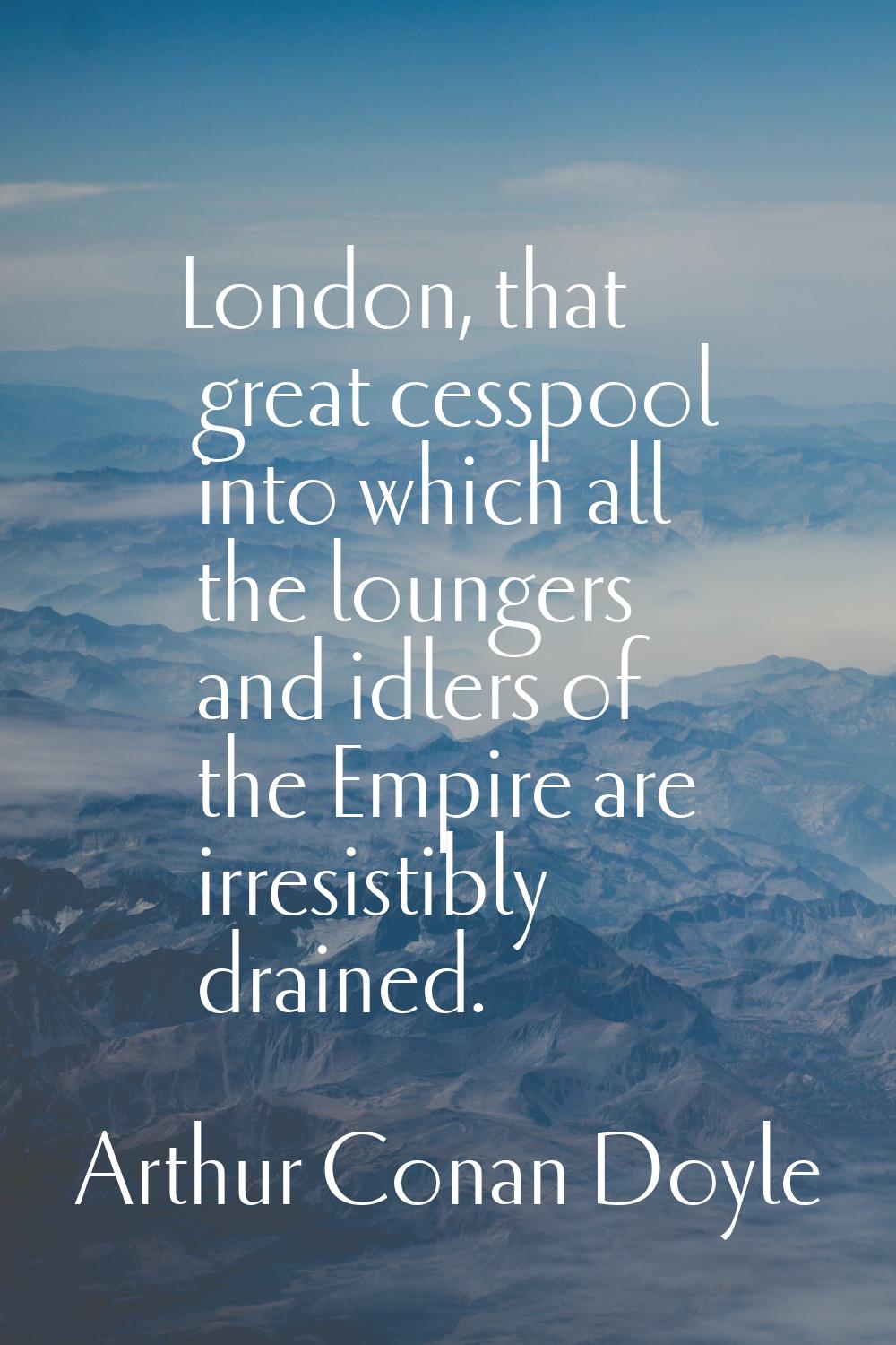 London, that great cesspool into which all the loungers and idlers of the Empire are irresistibly d
