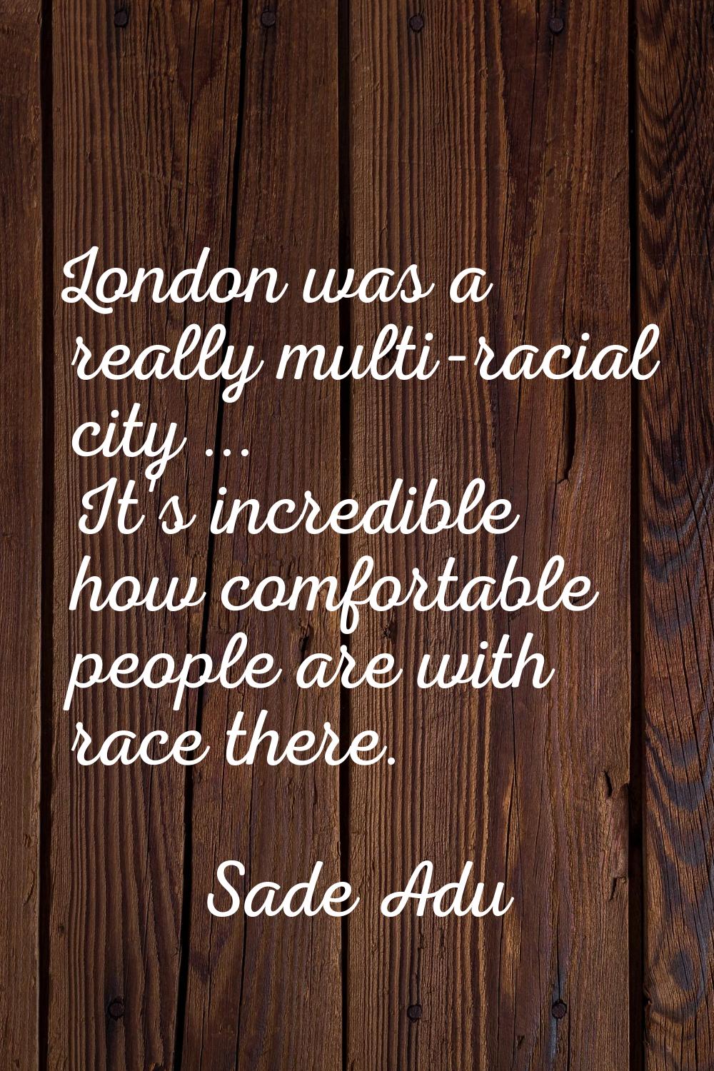 London was a really multi-racial city ... It's incredible how comfortable people are with race ther