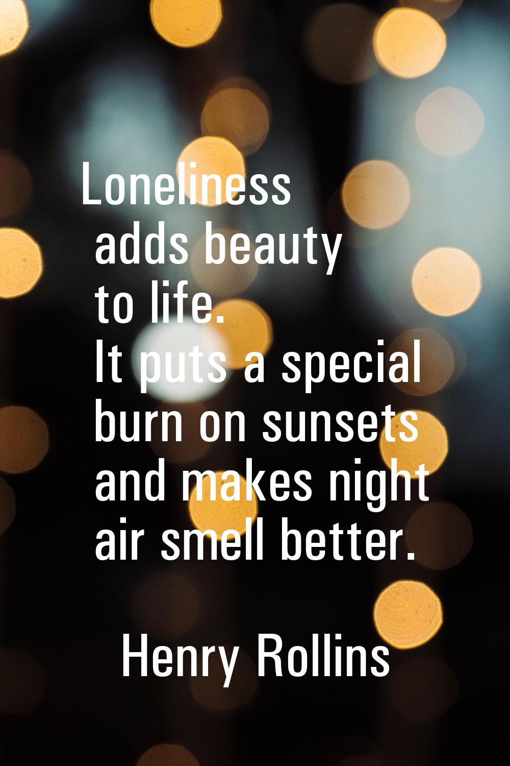 Loneliness adds beauty to life. It puts a special burn on sunsets and makes night air smell better.