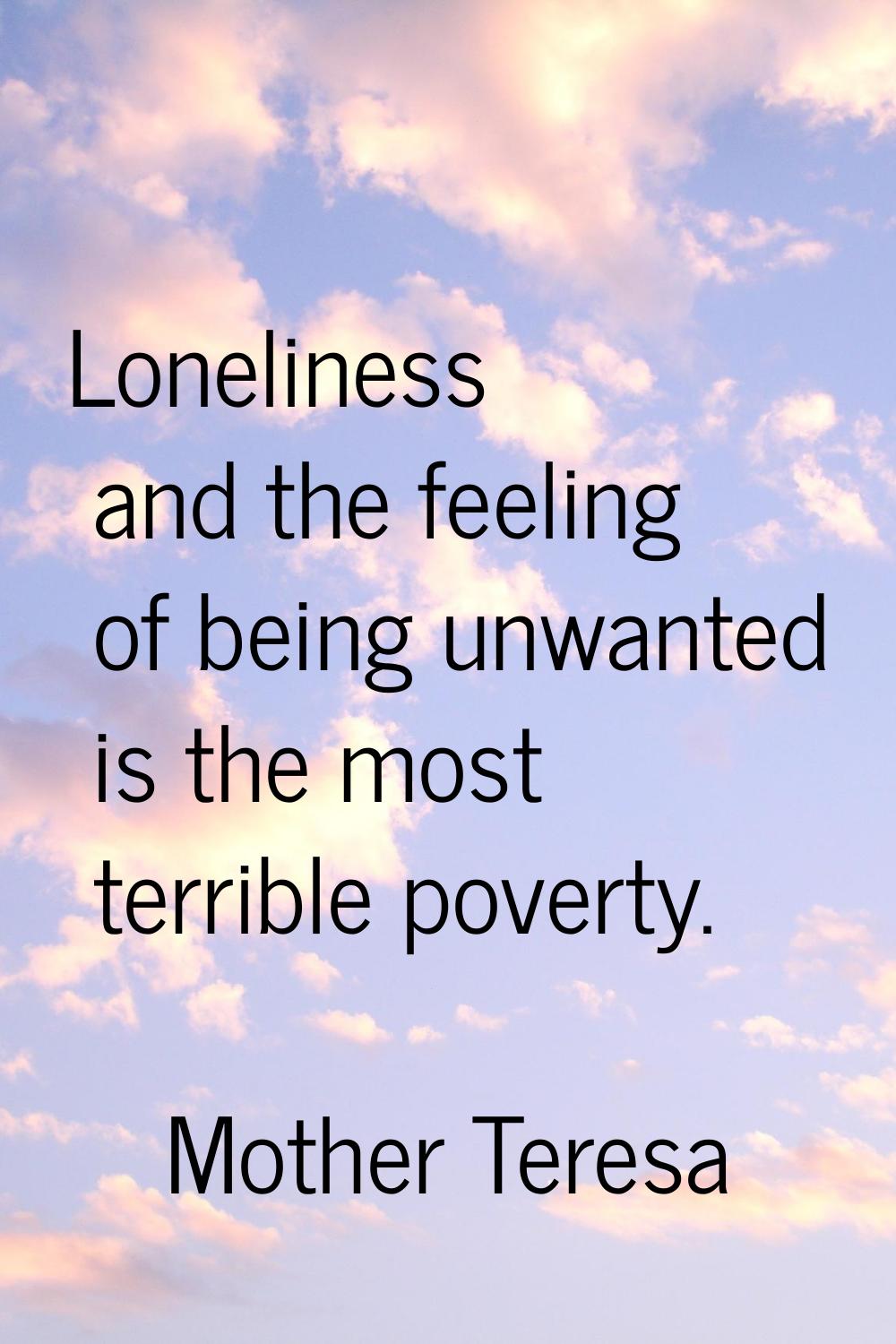 Loneliness and the feeling of being unwanted is the most terrible poverty.