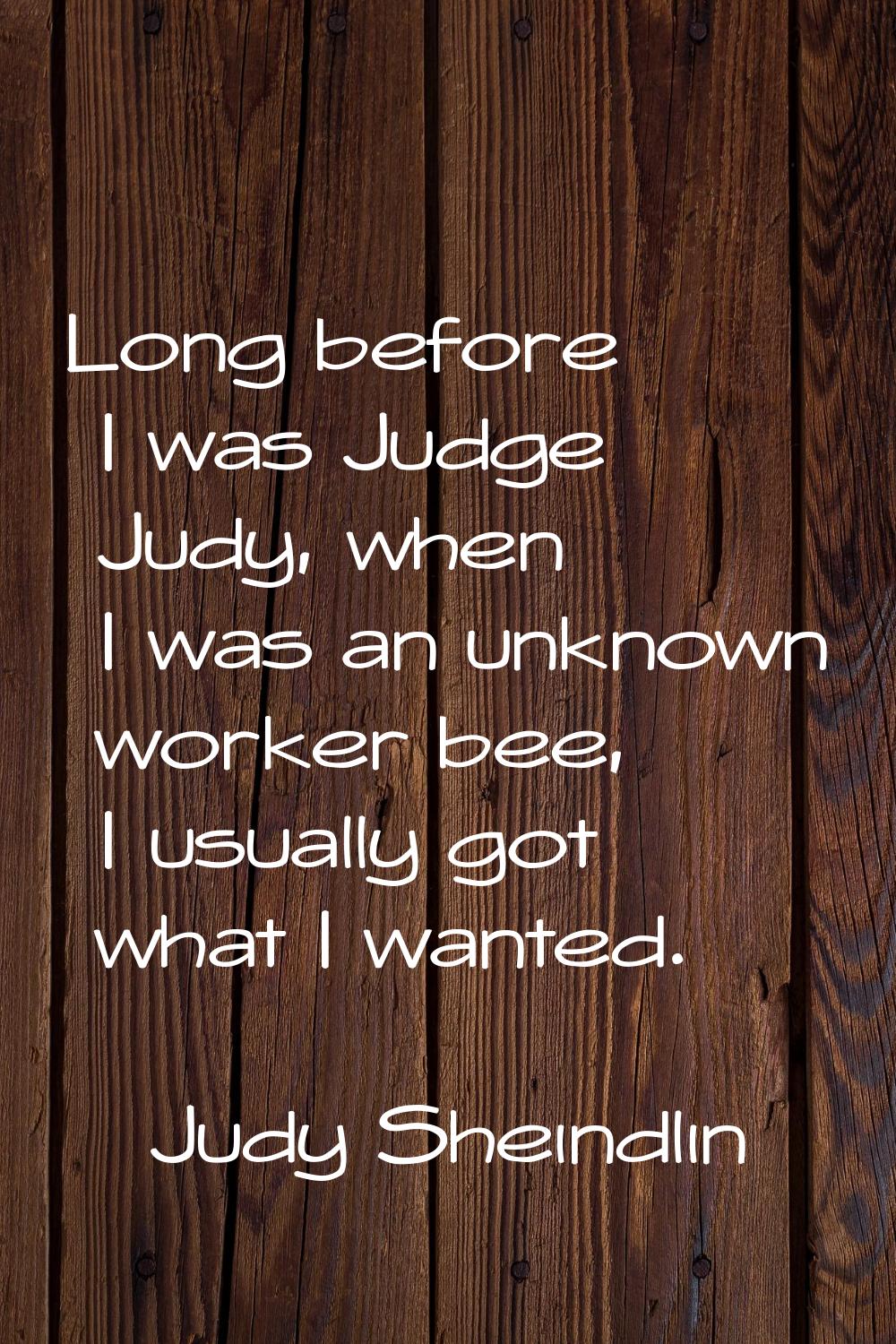 Long before I was Judge Judy, when I was an unknown worker bee, I usually got what I wanted.