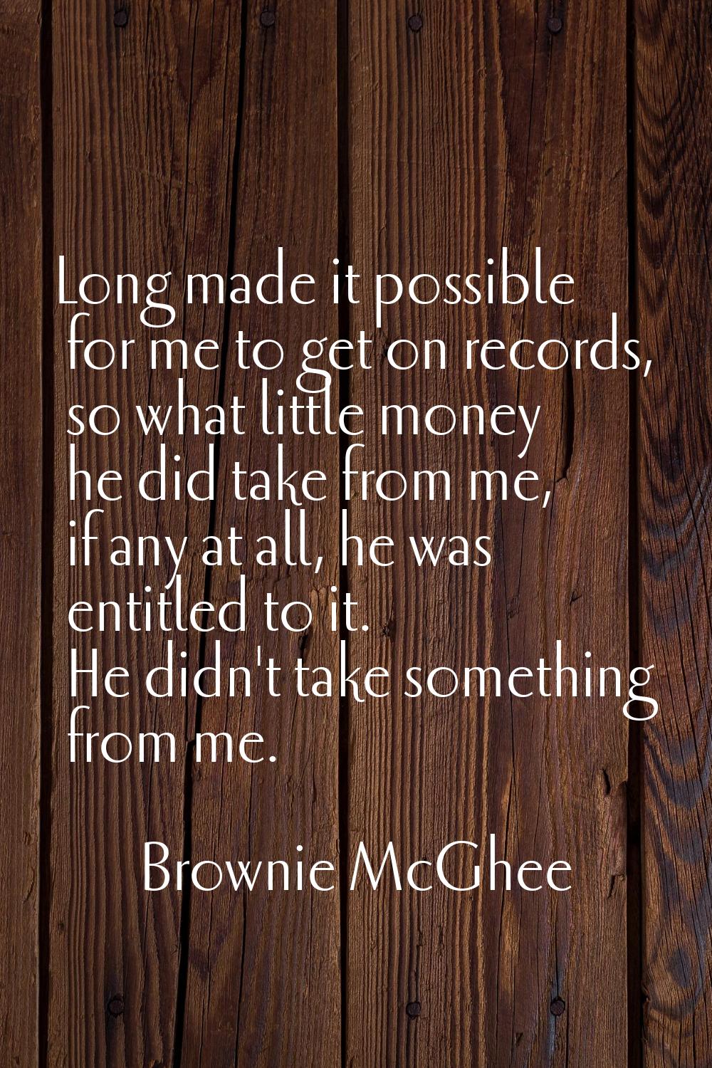 Long made it possible for me to get on records, so what little money he did take from me, if any at