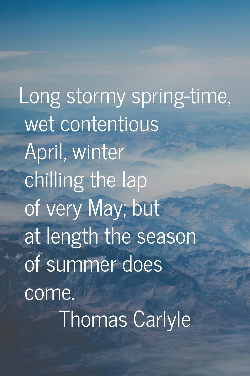 Long stormy spring-time, wet contentious April, winter chilling the lap of very May; but at length 