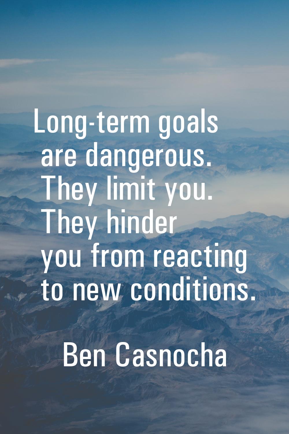 Long-term goals are dangerous. They limit you. They hinder you from reacting to new conditions.