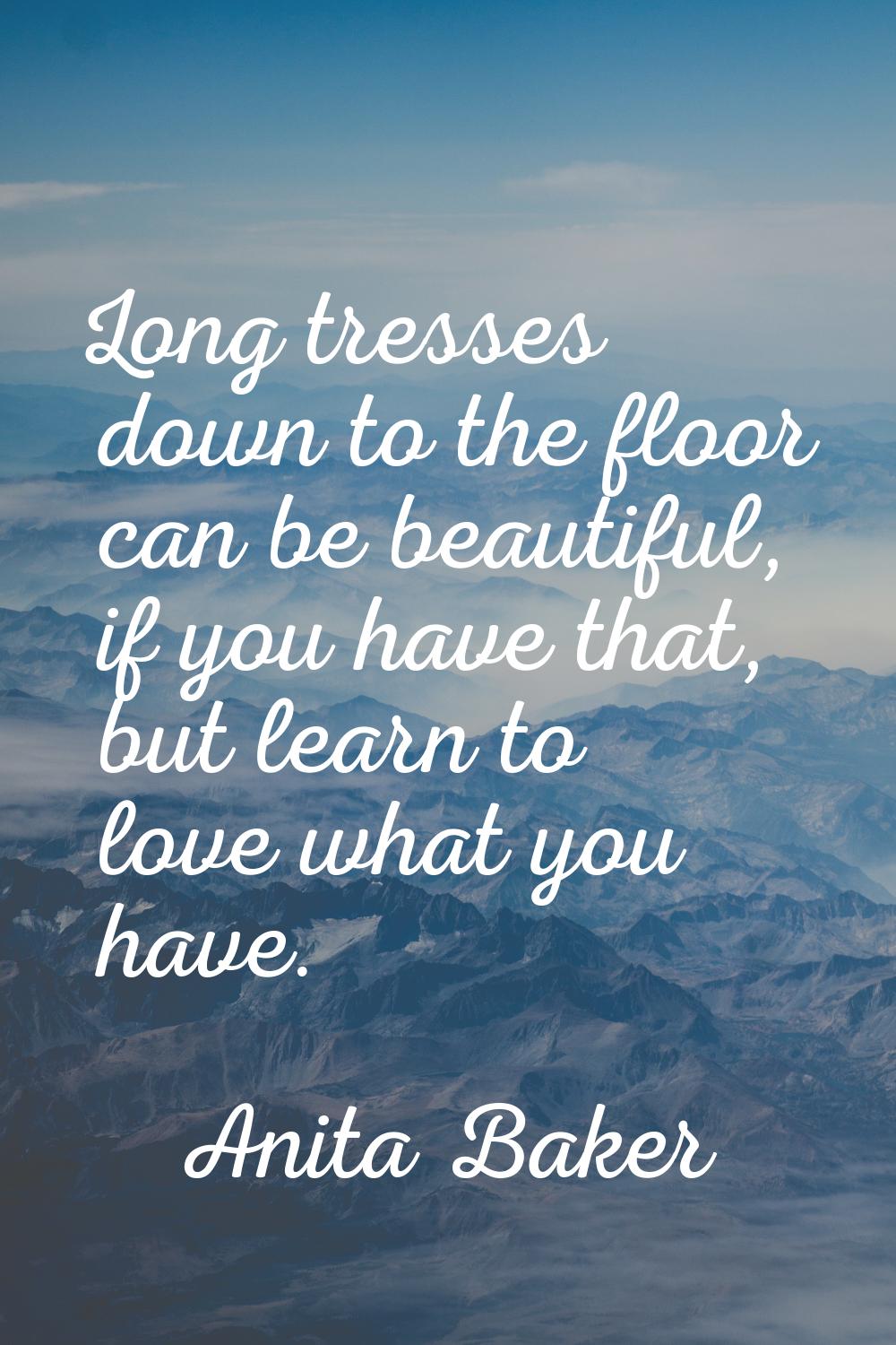 Long tresses down to the floor can be beautiful, if you have that, but learn to love what you have.
