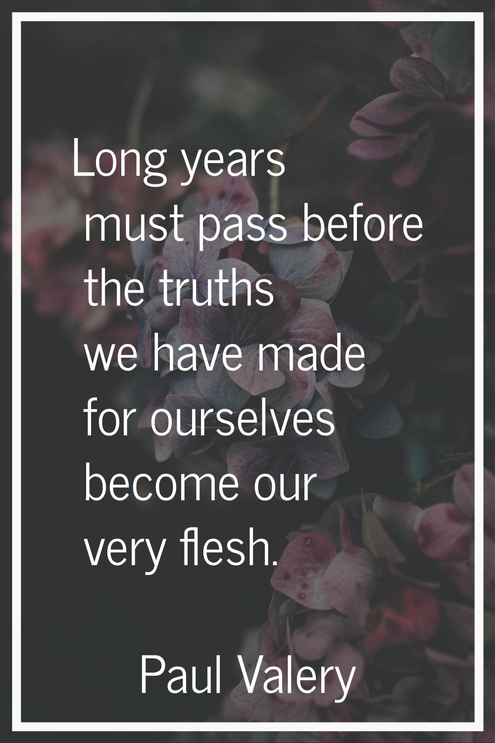 Long years must pass before the truths we have made for ourselves become our very flesh.