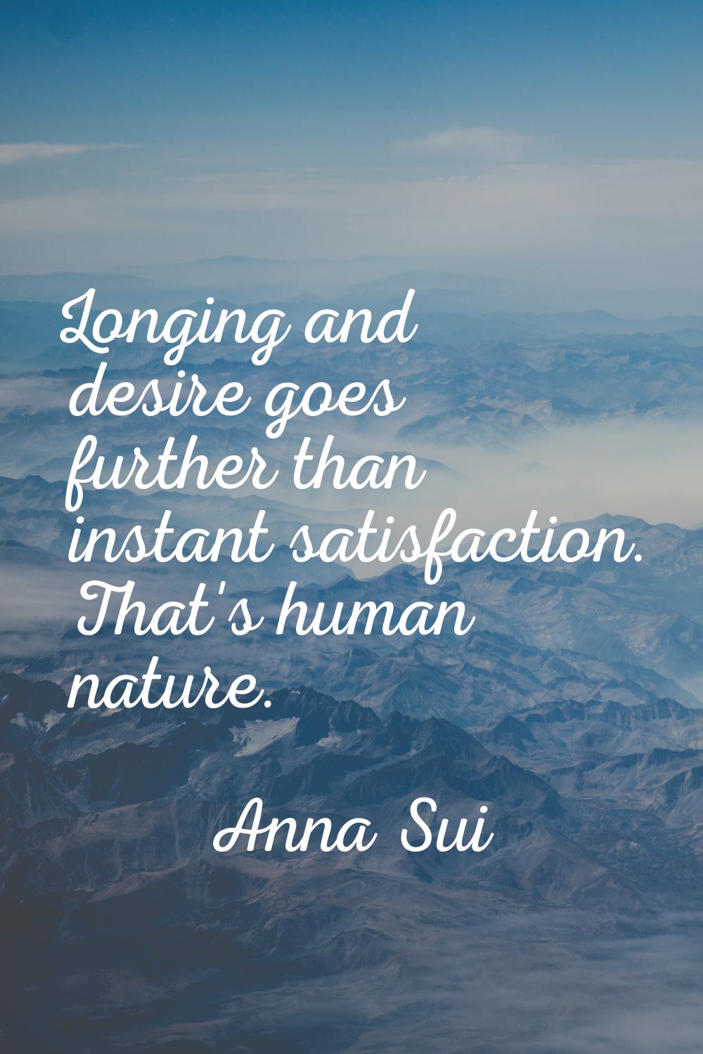Longing and desire goes further than instant satisfaction. That's human nature.