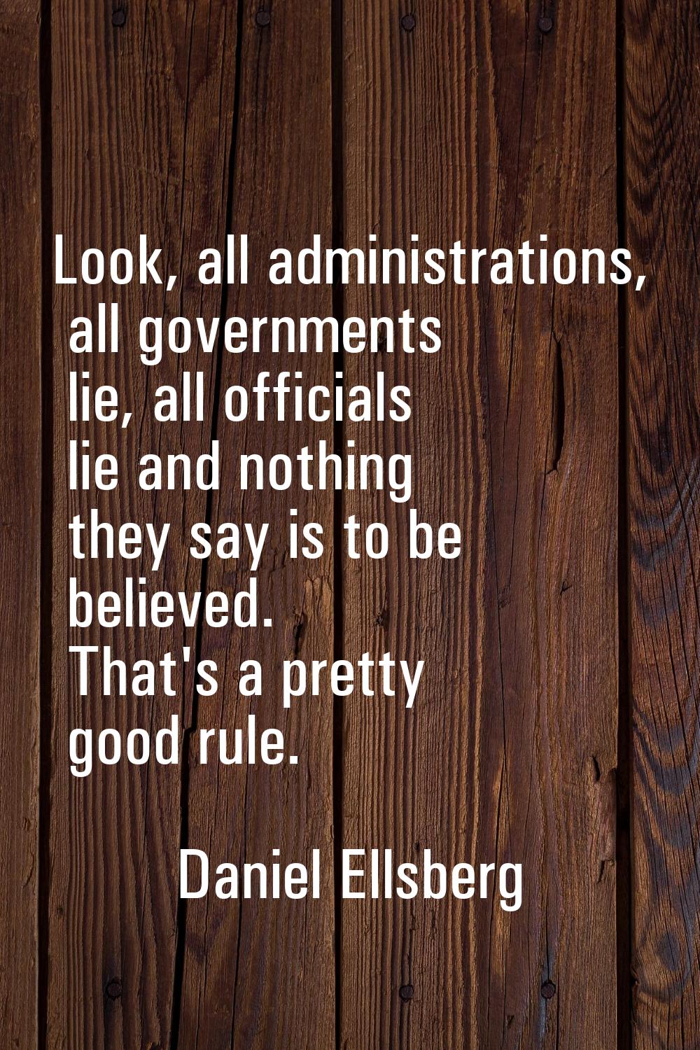 Look, all administrations, all governments lie, all officials lie and nothing they say is to be bel
