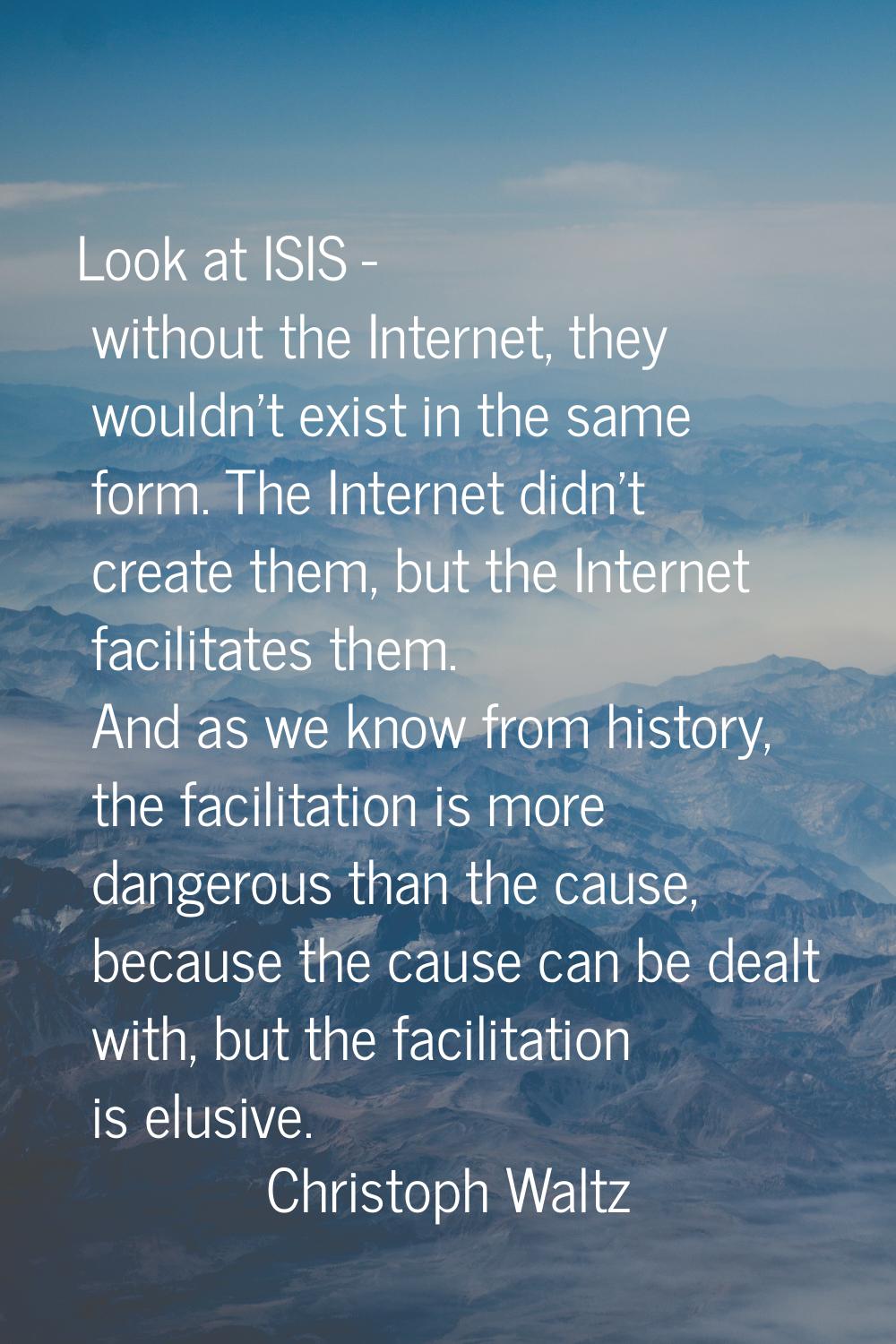 Look at ISIS - without the Internet, they wouldn't exist in the same form. The Internet didn't crea