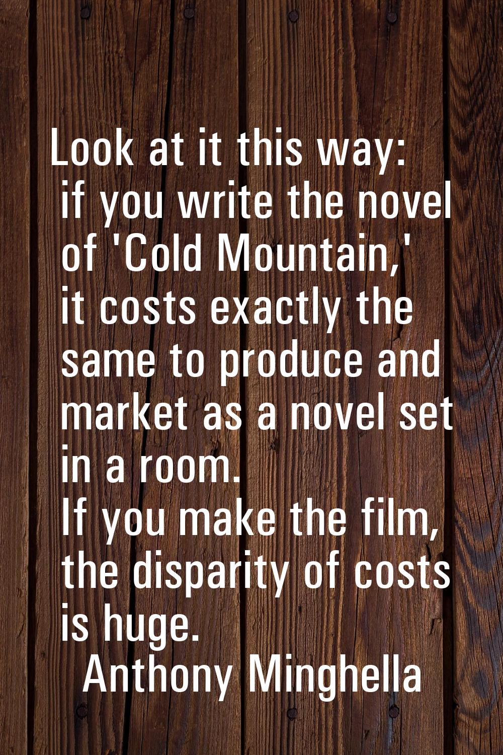 Look at it this way: if you write the novel of 'Cold Mountain,' it costs exactly the same to produc