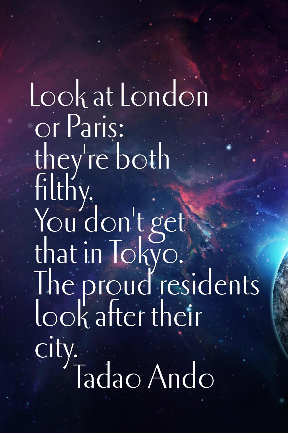 Look at London or Paris: they're both filthy. You don't get that in Tokyo. The proud residents look
