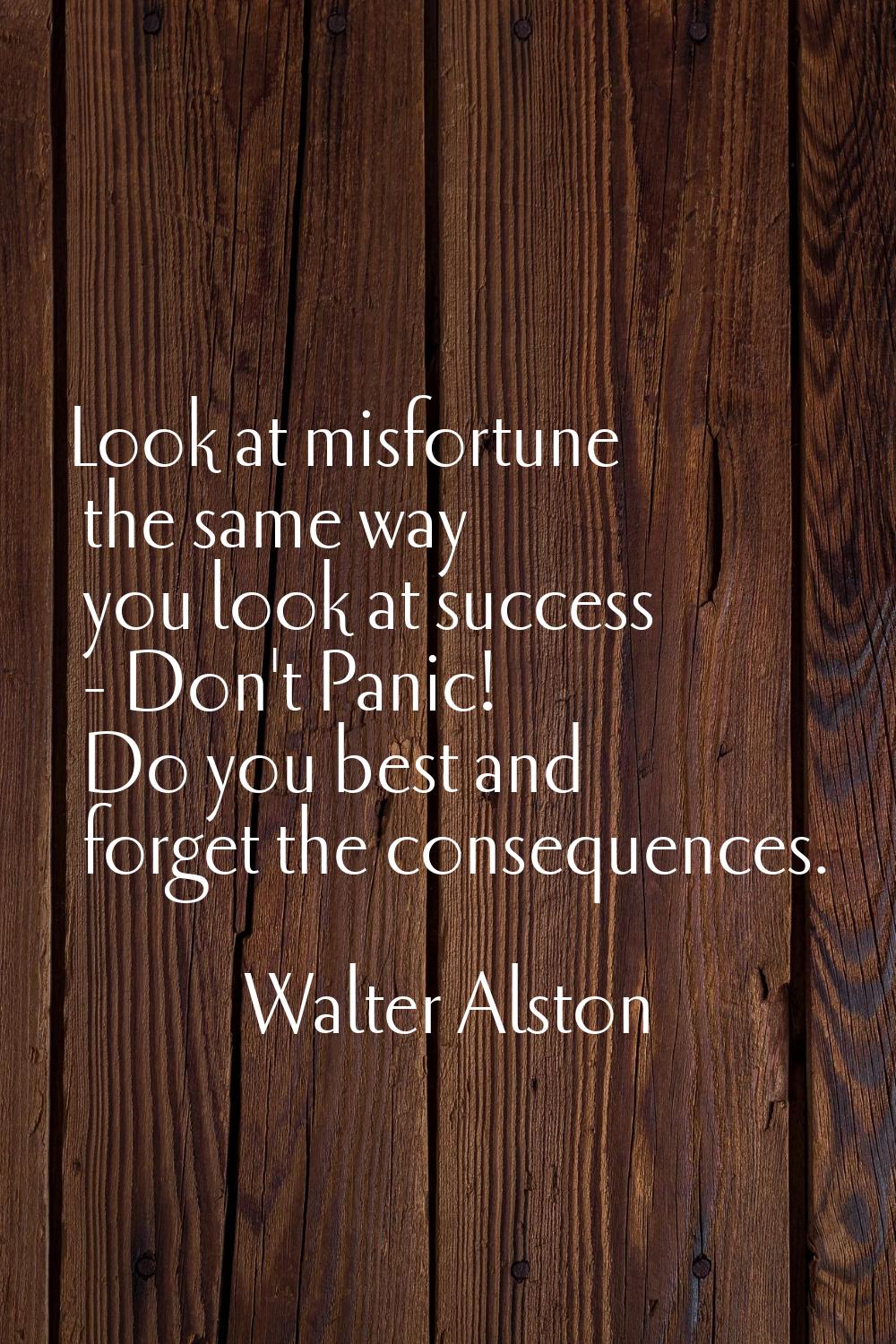 Look at misfortune the same way you look at success - Don't Panic! Do you best and forget the conse