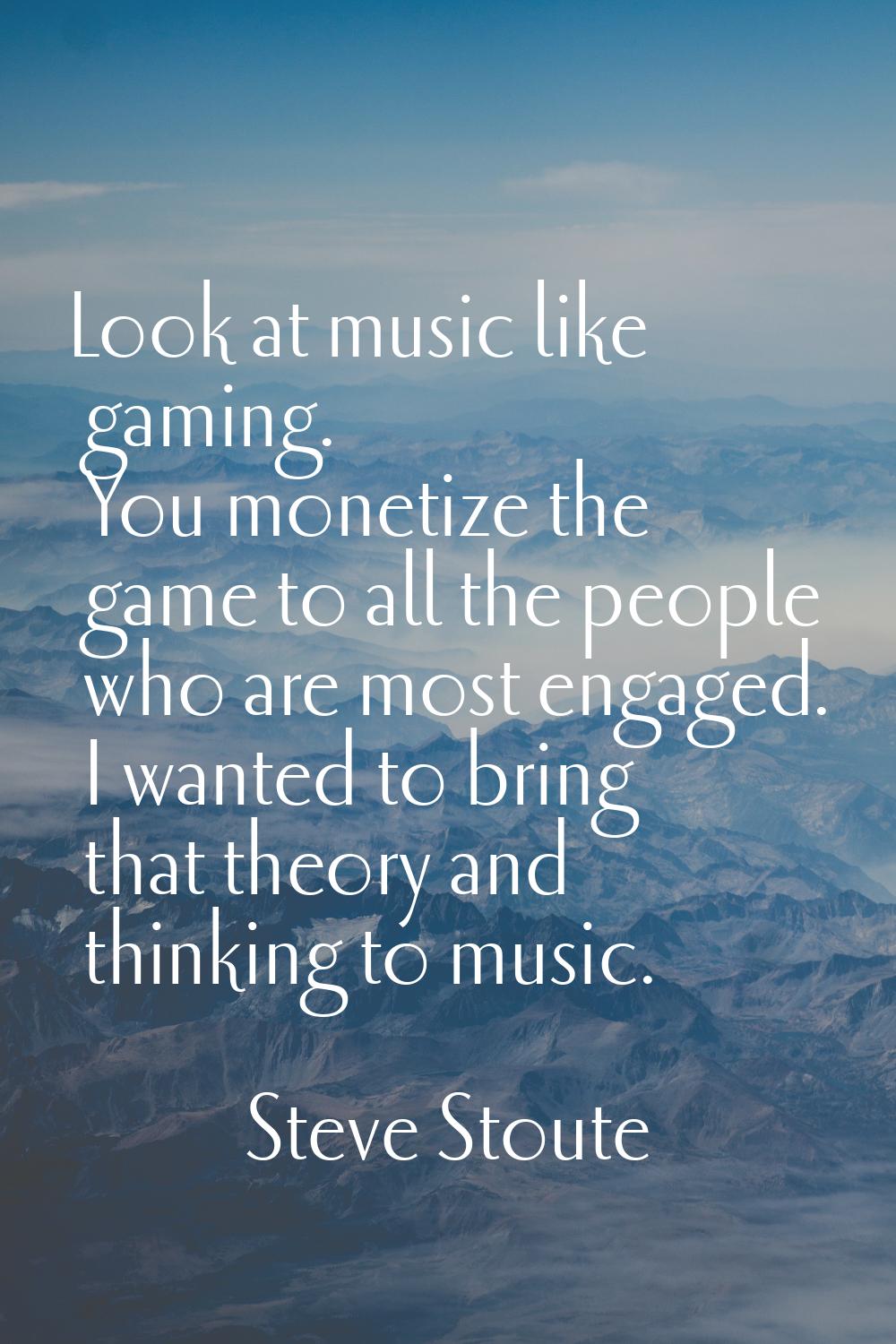 Look at music like gaming. You monetize the game to all the people who are most engaged. I wanted t